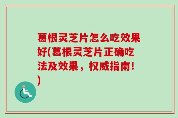 葛根灵芝片怎么吃效果好(葛根灵芝片正确吃法及效果，权威指南！)