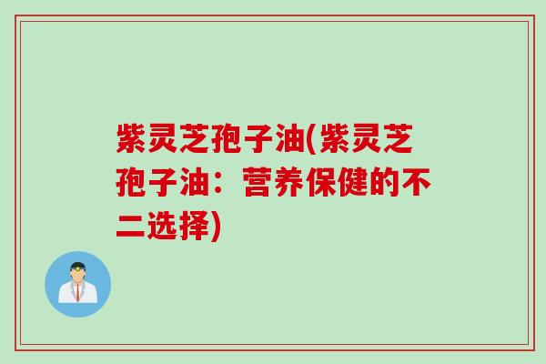紫灵芝孢子油(紫灵芝孢子油:营养保健的不二选择) 紫灵芝孢子油(紫灵芝孢子油:营养保健的不二选择)