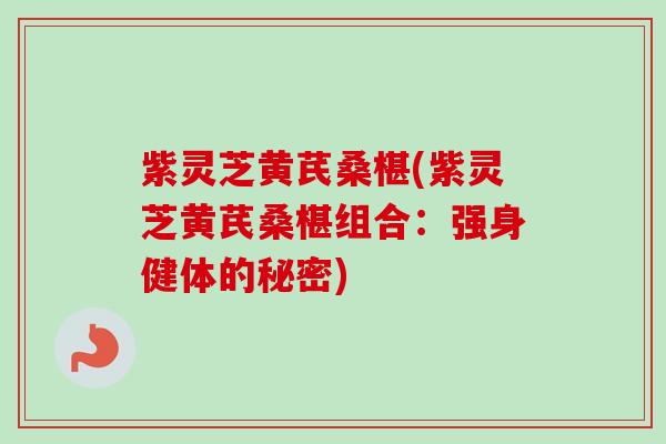 紫灵芝黄芪桑椹(紫灵芝黄芪桑椹组合：强身健体的秘密)