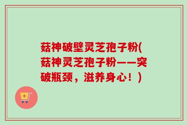 菇神破壁灵芝孢子粉(菇神灵芝孢子粉——突破瓶颈，滋养身心！)