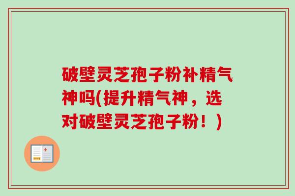 破壁灵芝孢子粉补精气神吗(提升精气神，选对破壁灵芝孢子粉！)