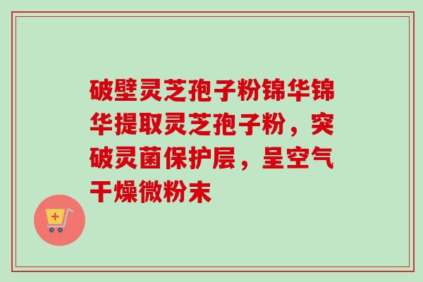 破壁灵芝孢子粉锦华锦华提取灵芝孢子粉，突破灵菌保护层，呈空气干燥微粉末