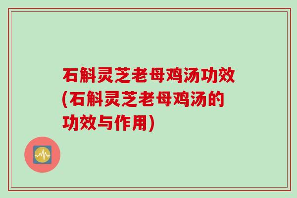 石斛灵芝老母鸡汤功效(石斛灵芝老母鸡汤的功效与作用) 石斛灵芝老母鸡汤功效(石斛灵芝老母鸡汤的功效与作用)