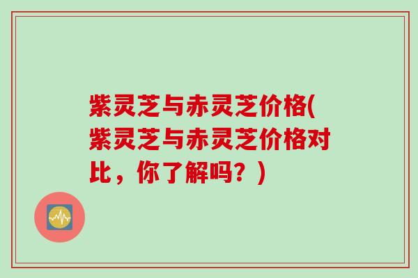 紫灵芝与赤灵芝价格(紫灵芝与赤灵芝价格对比，你了解吗？)