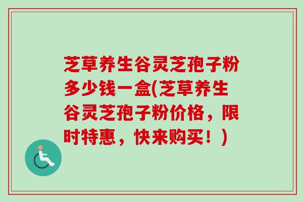 芝草养生谷灵芝孢子粉多少钱一盒(芝草养生谷灵芝孢子粉价格，限时特惠，快来购买！)