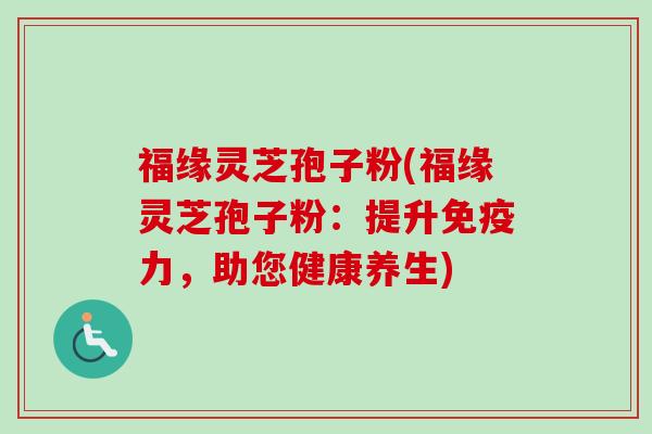福缘灵芝孢子粉(福缘灵芝孢子粉：提升免疫力，助您健康养生)