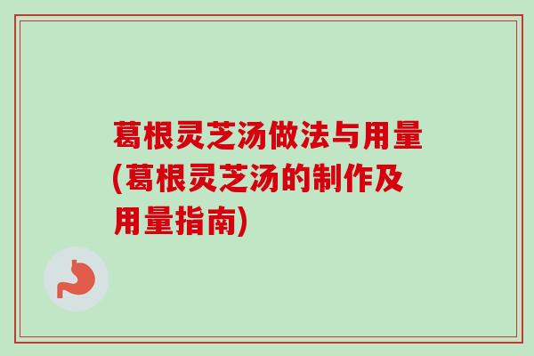 葛根灵芝汤做法与用量(葛根灵芝汤的制作及用量指南)