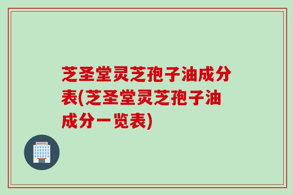 芝圣堂灵芝孢子油成分表(芝圣堂灵芝孢子油成分一览表)