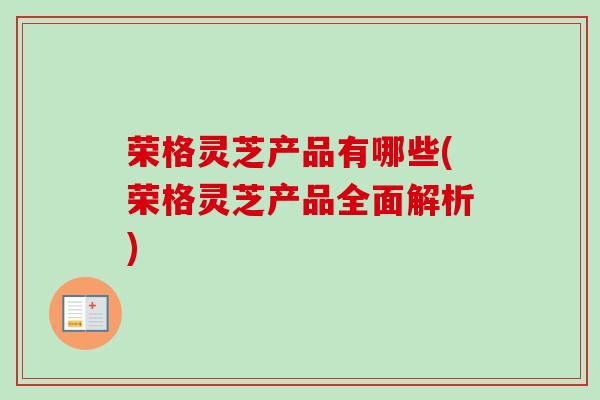 荣格灵芝产品有哪些(荣格灵芝产品全面解析) 荣格灵芝产品有哪些(荣格灵芝产品全面解析)