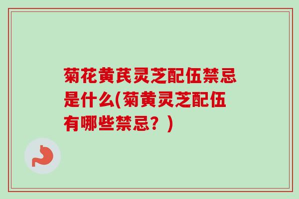 菊花黄芪灵芝配伍禁忌是什么(菊黄灵芝配伍有哪些禁忌？)