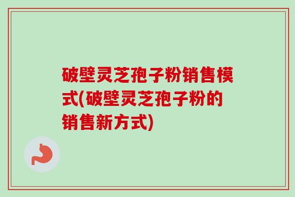 破壁灵芝孢子粉销售模式(破壁灵芝孢子粉的销售新方式) 破壁灵芝孢子粉销售模式(破壁灵芝孢子粉的销售新方式)