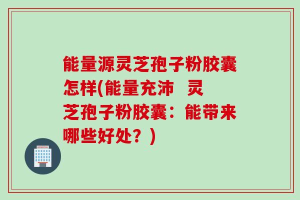 能量源灵芝孢子粉胶囊怎样(能量充沛 灵芝孢子粉胶囊:能带来哪些好处?) 能量源灵芝孢子粉胶囊怎样(能量充沛 灵芝孢子粉胶囊:能带来哪些好处?)