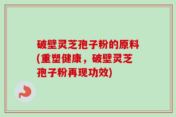 破壁灵芝孢子粉的原料(重塑健康,破壁灵芝孢子粉再现功效) 破壁灵芝孢子粉的原料(重塑健康,破壁灵芝孢子粉再现功效)