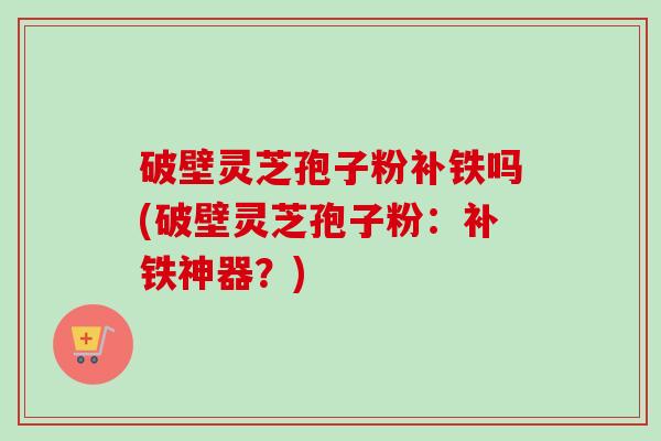破壁灵芝孢子粉补铁吗(破壁灵芝孢子粉:补铁神器?) 破壁灵芝孢子粉补铁吗(破壁灵芝孢子粉:补铁神器?)