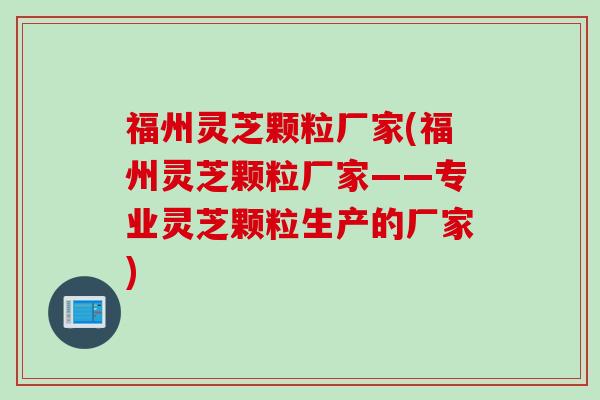 福州灵芝颗粒厂家(福州灵芝颗粒厂家——专业灵芝颗粒生产的厂家)