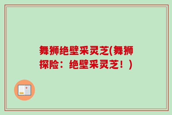 舞狮绝壁采灵芝(舞狮探险：绝壁采灵芝！)