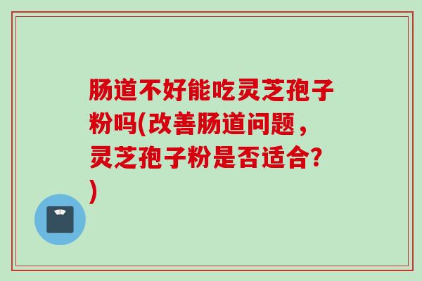 肠道不好能吃灵芝孢子粉吗(改善肠道问题，灵芝孢子粉是否适合？)