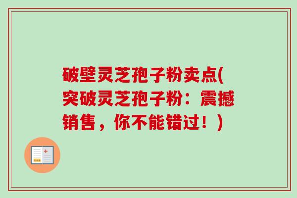 破壁灵芝孢子粉卖点(突破灵芝孢子粉:震撼销售,你不能错过!) 破壁灵芝孢子粉卖点(突破灵芝孢子粉:震撼销售,你不能错过!)