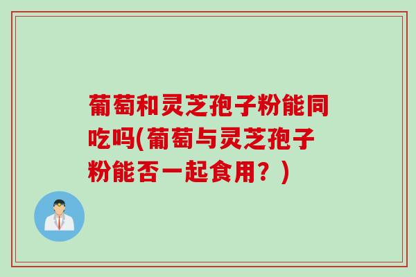 葡萄和灵芝孢子粉能同吃吗(葡萄与灵芝孢子粉能否一起食用？)