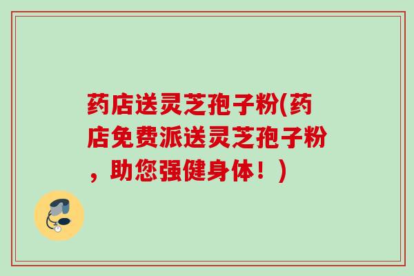 药店送灵芝孢子粉(药店免费派送灵芝孢子粉，助您强健身体！)