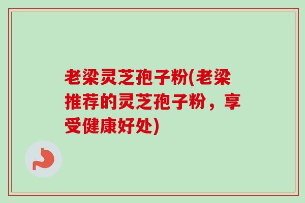 老梁灵芝孢子粉(老梁推荐的灵芝孢子粉，享受健康好处)