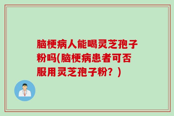 脑梗人能喝灵芝孢子粉吗(脑梗患者可否服用灵芝孢子粉?) 脑梗人能喝灵芝孢子粉吗(脑梗患者可否服用灵芝孢子粉?)
