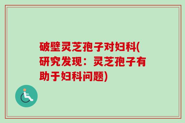 破壁灵芝孢子对(研究发现:灵芝孢子有助于问题) 破壁灵芝孢子对(研究发现:灵芝孢子有助于问题)