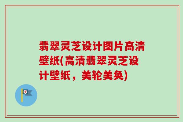 翡翠灵芝设计图片高清壁纸(高清翡翠灵芝设计壁纸，美轮美奂)