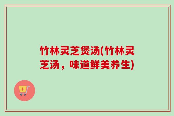 竹林灵芝煲汤(竹林灵芝汤，味道鲜美养生)