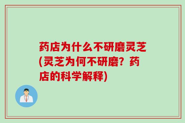 药店为什么不研磨灵芝(灵芝为何不研磨？药店的科学解释)