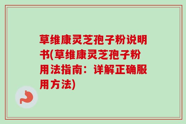 草维康灵芝孢子粉说明书(草维康灵芝孢子粉用法指南：详解正确服用方法)