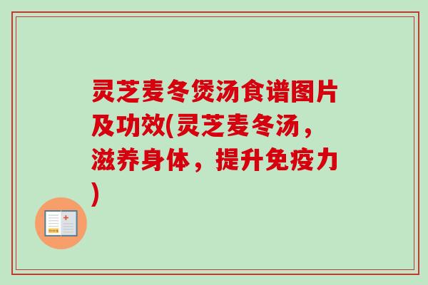 灵芝麦冬煲汤食谱图片及功效(灵芝麦冬汤，滋养身体，提升免疫力)