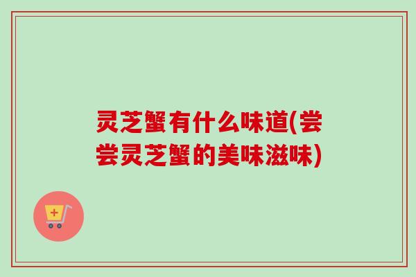 灵芝蟹有什么味道(尝尝灵芝蟹的美味滋味)