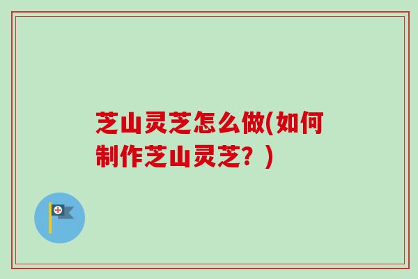 芝山灵芝怎么做(如何制作芝山灵芝？)