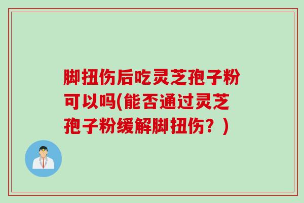 脚扭伤后吃灵芝孢子粉可以吗(能否通过灵芝孢子粉缓解脚扭伤？)
