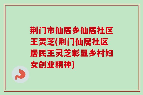 荆门市仙居乡仙居社区王灵芝(荆门仙居社区居民王灵芝彰显乡村妇女创业精神)