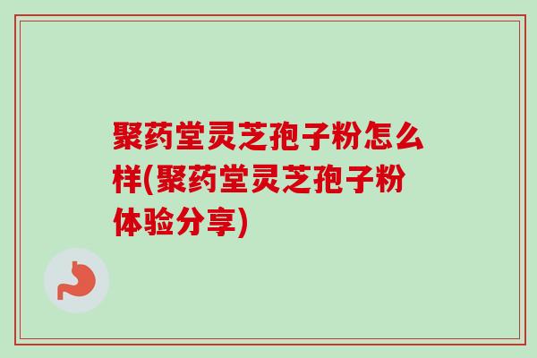 聚药堂灵芝孢子粉怎么样(聚药堂灵芝孢子粉体验分享)