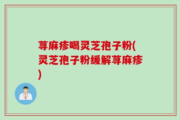 荨麻疹喝灵芝孢子粉(灵芝孢子粉缓解荨麻疹)