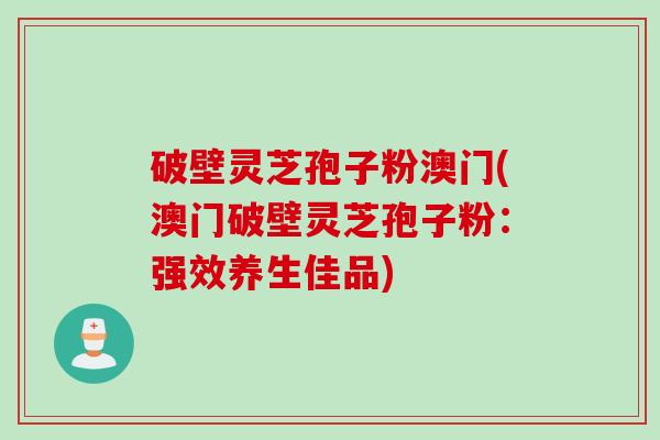 破壁灵芝孢子粉澳门(澳门破壁灵芝孢子粉：强效养生佳品)