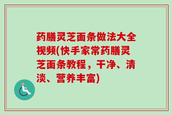 药膳灵芝面条做法大全视频(快手家常药膳灵芝面条教程，干净、清淡、营养丰富)