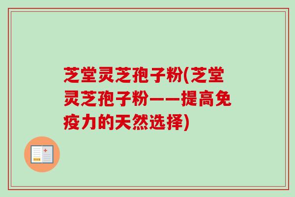 芝堂灵芝孢子粉(芝堂灵芝孢子粉——提高免疫力的天然选择)