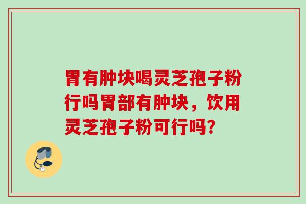 胃有肿块喝灵芝孢子粉行吗胃部有肿块,饮用灵芝孢子粉可行吗? 胃有肿块喝灵芝孢子粉行吗胃部有肿块,饮用灵芝孢子粉可行吗?