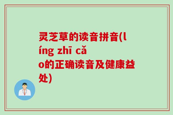 灵芝草的读音拼音(líng zhī cǎo的正确读音及健康益处)