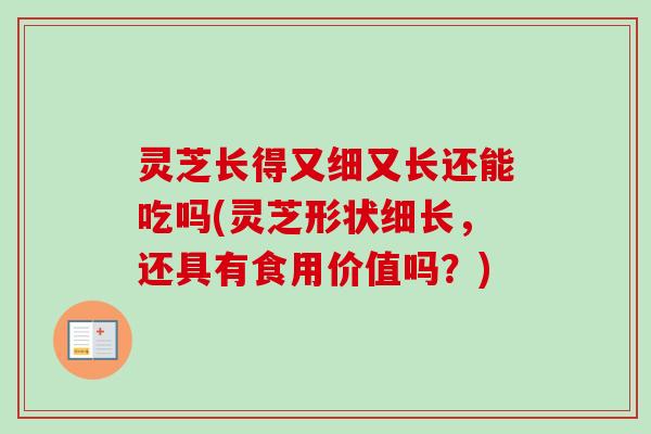 灵芝长得又细又长还能吃吗(灵芝形状细长,还具有食用价值吗?) 灵芝长得又细又长还能吃吗(灵芝形状细长,还具有食用价值吗?)
