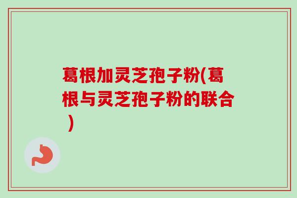 葛根加灵芝孢子粉(葛根与灵芝孢子粉的联合 )