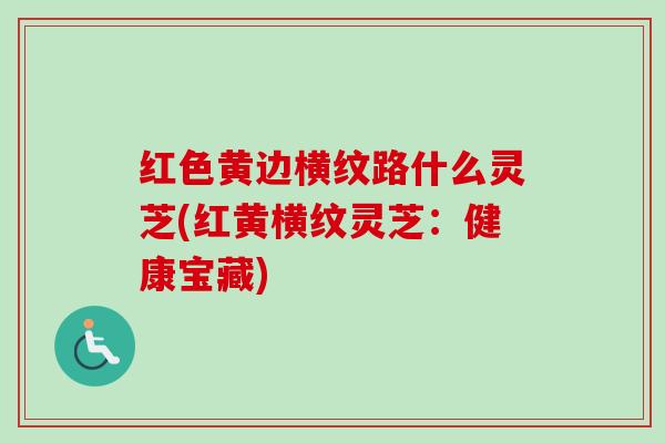 红色黄边横纹路什么灵芝(红黄横纹灵芝：健康宝藏)