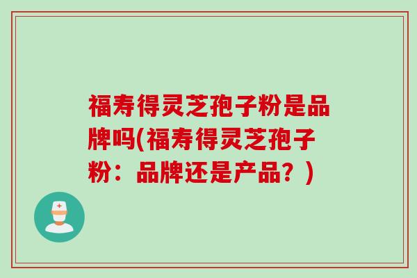 福寿得灵芝孢子粉是品牌吗(福寿得灵芝孢子粉：品牌还是产品？)