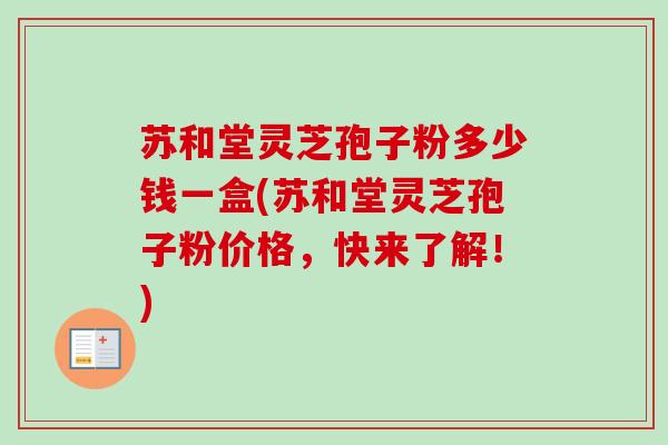 苏和堂灵芝孢子粉多少钱一盒(苏和堂灵芝孢子粉价格,快来了解!) 苏和堂灵芝孢子粉多少钱一盒(苏和堂灵芝孢子粉价格,快来了解!)