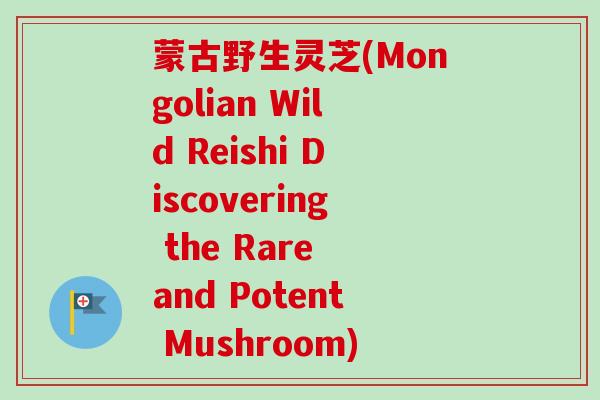 蒙古野生灵芝(Mongolian Wild Reishi Discovering the Rare and Potent Mushroom) 蒙古野生灵芝(Mongolian Wild Reishi Discovering the Rare and Potent Mushroom)