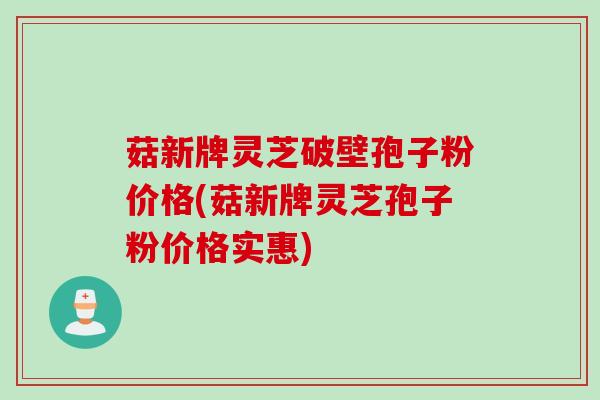 菇新牌灵芝破壁孢子粉价格(菇新牌灵芝孢子粉价格实惠)